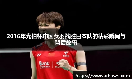 2016年尤伯杯中国女羽战胜日本队的精彩瞬间与背后故事