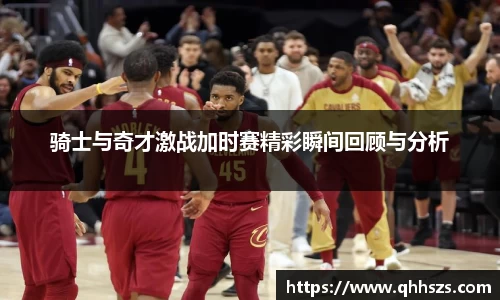 骑士与奇才激战加时赛精彩瞬间回顾与分析