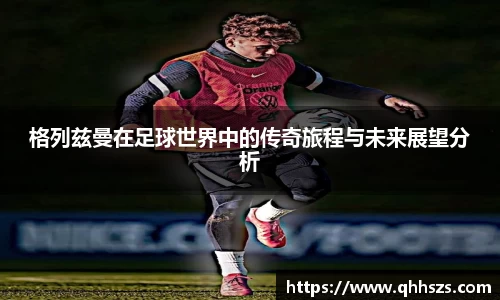 格列兹曼在足球世界中的传奇旅程与未来展望分析